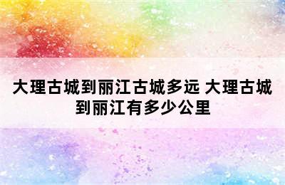 大理古城到丽江古城多远 大理古城到丽江有多少公里